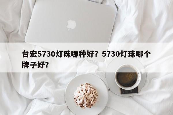 台宏5730灯珠哪种好?5730灯珠哪个牌子好?-第1张图片-LED灯珠-LED灯珠贴片-LED灯珠厂家台宏光电 台宏5730灯珠哪种好?5730灯珠哪个牌子好?-第1张图片-LED灯珠-LED灯珠贴片-LED灯珠厂家台宏光电