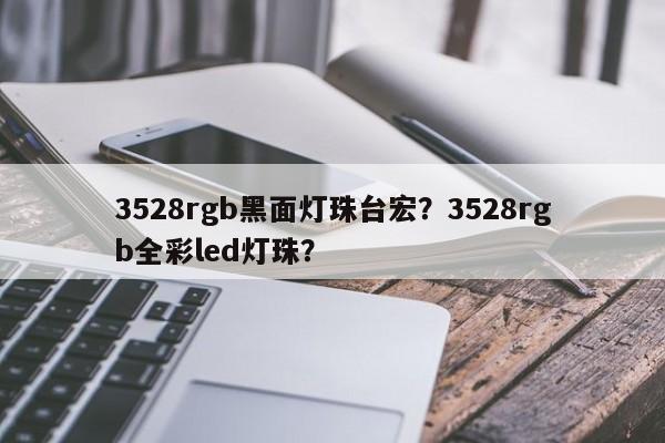 3528rgb黑面灯珠台宏？3528rgb全彩led灯珠？-第1张图片-LED灯珠-LED灯珠贴片-LED灯珠厂家台宏光电