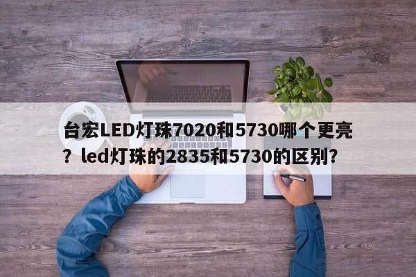台宏LED灯珠7020和5730哪个更亮?led灯珠的2835和5730的区别?-第1张图片-LED灯珠-LED灯珠贴片-LED灯珠厂家台宏光电 台宏LED灯珠7020和5730哪个更亮?led灯珠的2835和5730的区别?-第1张图片-LED灯珠-LED灯珠贴片-LED灯珠厂家台宏光电