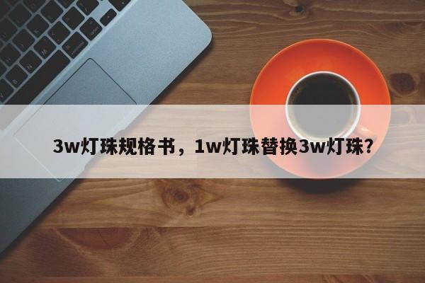 3w灯珠规格书，1w灯珠替换3w灯珠？-第1张图片-LED灯珠-LED灯珠贴片-LED灯珠厂家台宏光电