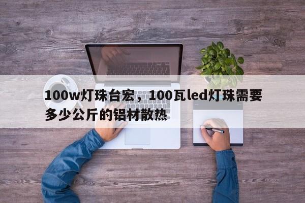 100w灯珠台宏,100瓦led灯珠需要多少公斤的铝材散热-第1张图片-LED灯珠-LED灯珠贴片-LED灯珠厂家台宏光电 100w灯珠台宏,100瓦led灯珠需要多少公斤的铝材散热-第1张图片-LED灯珠-LED灯珠贴片-LED灯珠厂家台宏光电