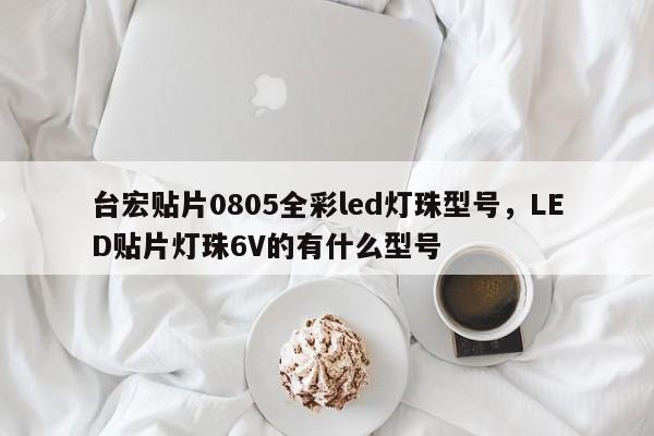 台宏贴片0805全彩led灯珠型号,LED贴片灯珠6V的有什么型号-第1张图片-LED灯珠-LED灯珠贴片-LED灯珠厂家台宏光电 台宏贴片0805全彩led灯珠型号,LED贴片灯珠6V的有什么型号-第1张图片-LED灯珠-LED灯珠贴片-LED灯珠厂家台宏光电