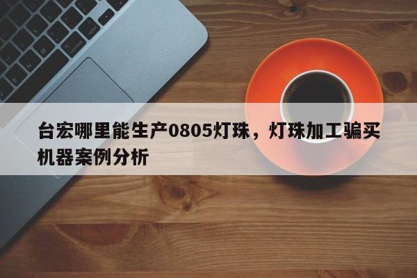 台宏哪里能生产0805灯珠，灯珠加工骗买机器案例分析-第1张图片-LED灯珠-LED灯珠贴片-LED灯珠厂家台宏光电