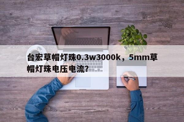 台宏草帽灯珠0.3w3000k,5mm草帽灯珠电压电流?-第1张图片-LED灯珠-LED灯珠贴片-LED灯珠厂家台宏光电 台宏草帽灯珠0.3w3000k,5mm草帽灯珠电压电流?-第1张图片-LED灯珠-LED灯珠贴片-LED灯珠厂家台宏光电