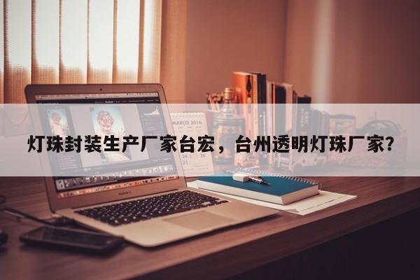 灯珠封装生产厂家台宏，台州透明灯珠厂家？-第1张图片-LED灯珠-LED灯珠贴片-LED灯珠厂家台宏光电