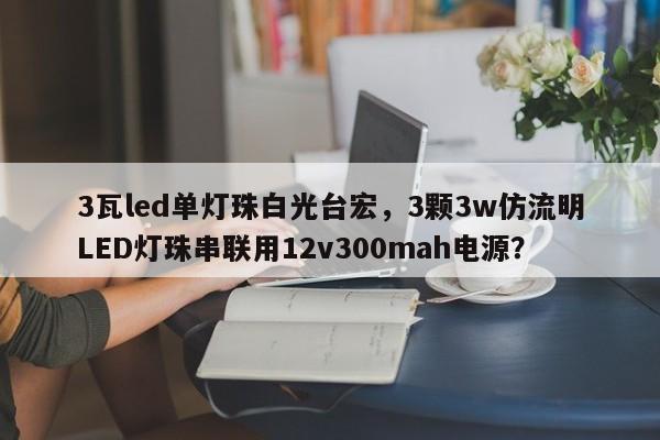 3瓦led单灯珠白光台宏,3颗3w仿流明LED灯珠串联用12v300mah电源?-第1张图片-LED灯珠-LED灯珠贴片-LED灯珠厂家台宏光电 3瓦led单灯珠白光台宏,3颗3w仿流明LED灯珠串联用12v300mah电源?-第1张图片-LED灯珠-LED灯珠贴片-LED灯珠厂家台宏光电