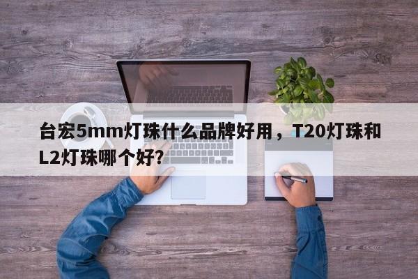 台宏5mm灯珠什么品牌好用,T20灯珠和L2灯珠哪个好?-第1张图片-LED灯珠-LED灯珠贴片-LED灯珠厂家台宏光电 台宏5mm灯珠什么品牌好用,T20灯珠和L2灯珠哪个好?-第1张图片-LED灯珠-LED灯珠贴片-LED灯珠厂家台宏光电