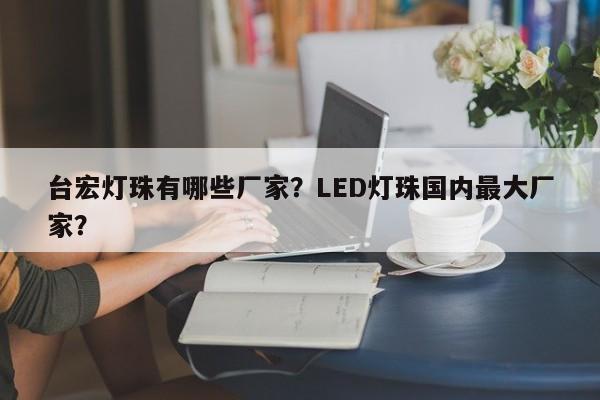 台宏灯珠有哪些厂家？LED灯珠国内最大厂家？-第1张图片-LED灯珠-LED灯珠贴片-LED灯珠厂家台宏光电