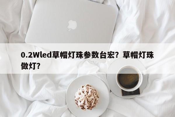 0.2Wled草帽灯珠参数台宏？草帽灯珠做灯？-第1张图片-LED灯珠-LED灯珠贴片-LED灯珠厂家台宏光电