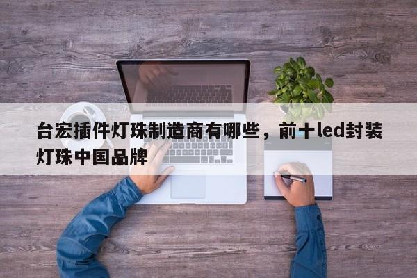台宏插件灯珠制造商有哪些,前十led封装灯珠中国品牌-第1张图片-LED灯珠-LED灯珠贴片-LED灯珠厂家台宏光电 台宏插件灯珠制造商有哪些,前十led封装灯珠中国品牌-第1张图片-LED灯珠-LED灯珠贴片-LED灯珠厂家台宏光电