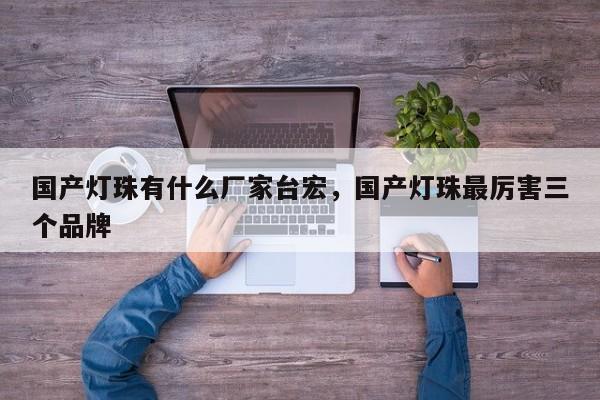 国产灯珠有什么厂家台宏,国产灯珠最厉害三个品牌-第1张图片-LED灯珠-LED灯珠贴片-LED灯珠厂家台宏光电 国产灯珠有什么厂家台宏,国产灯珠最厉害三个品牌-第1张图片-LED灯珠-LED灯珠贴片-LED灯珠厂家台宏光电