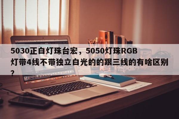 5030正白灯珠台宏，5050灯珠RGB灯带4线不带独立白光的的跟三线的有啥区别？-第1张图片-LED灯珠-LED灯珠贴片-LED灯珠厂家台宏光电