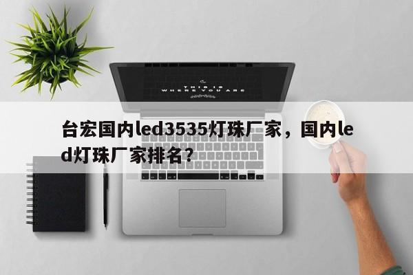 台宏国内led3535灯珠厂家，国内led灯珠厂家排名？-第1张图片-LED灯珠-LED灯珠贴片-LED灯珠厂家台宏光电